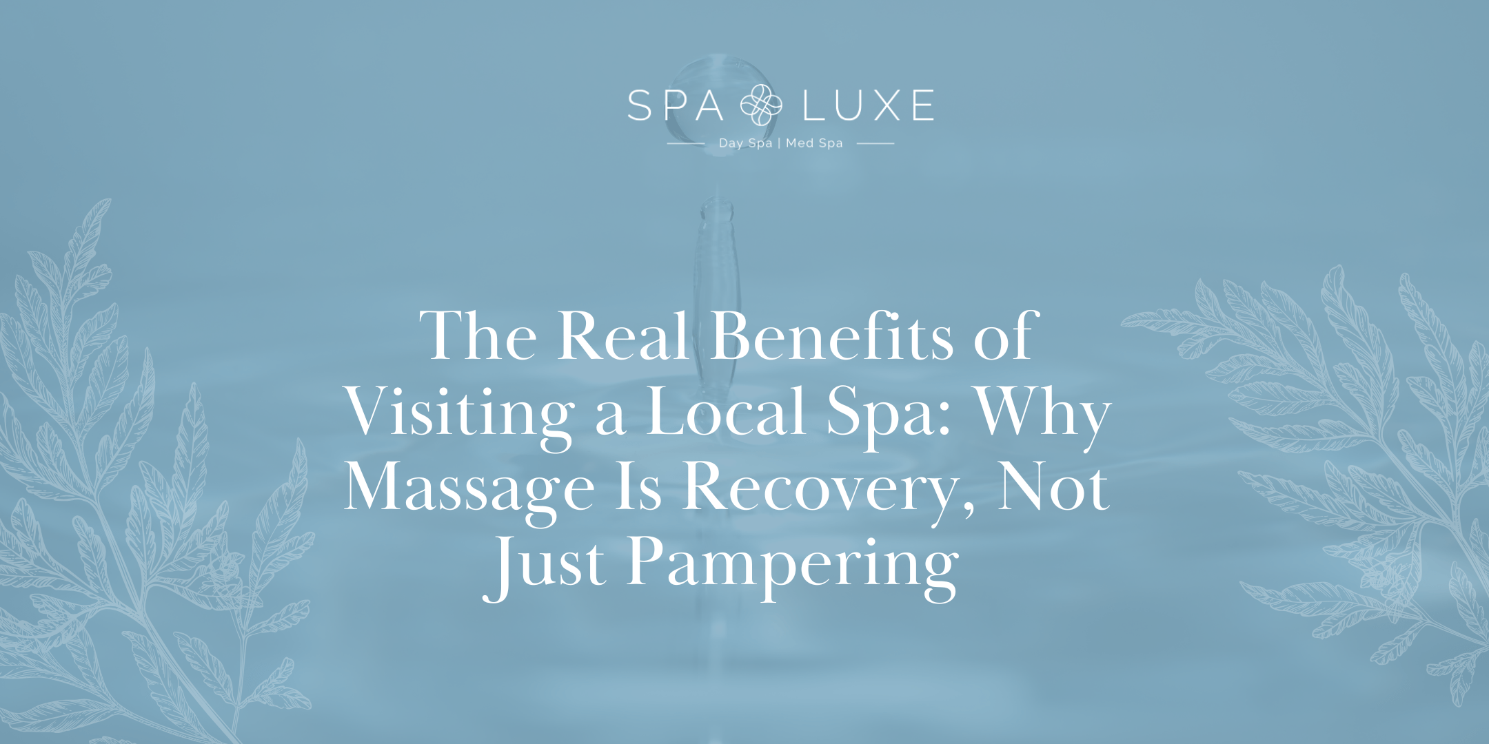 Text graphic for Spa Luxe with a soft blue water background and decorative leaf designs. The text reads: "The Real Benefits of Visiting a Local Spa: Why Massage Is Recovery, Not Just Pampering.