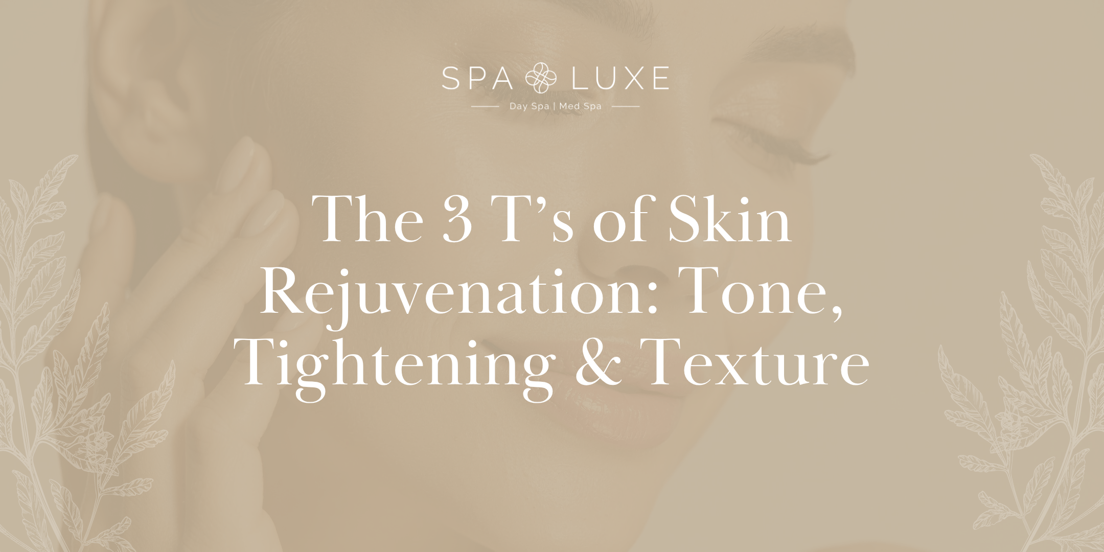 A soft-focus image of a woman touching her face, overlaid with text: "The 3 T’s of Skin Rejuvenation: Tone, Tightening & Texture" and the Spa Luxe logo at the top. White leafy graphics frame the text.