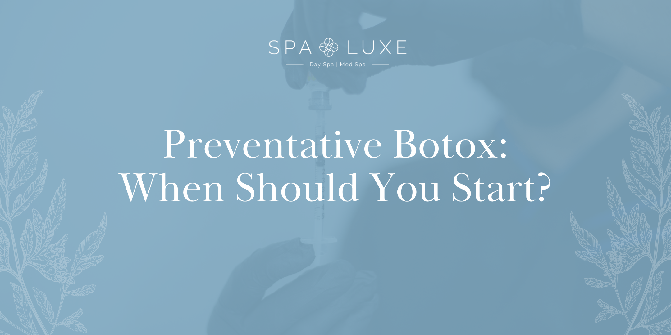 A pair of gloved hands holds a syringe, with the text “Preventative Botox: When Should You Start?” and the Spa Luxe logo above, on a light blue background with decorative leaf designs.